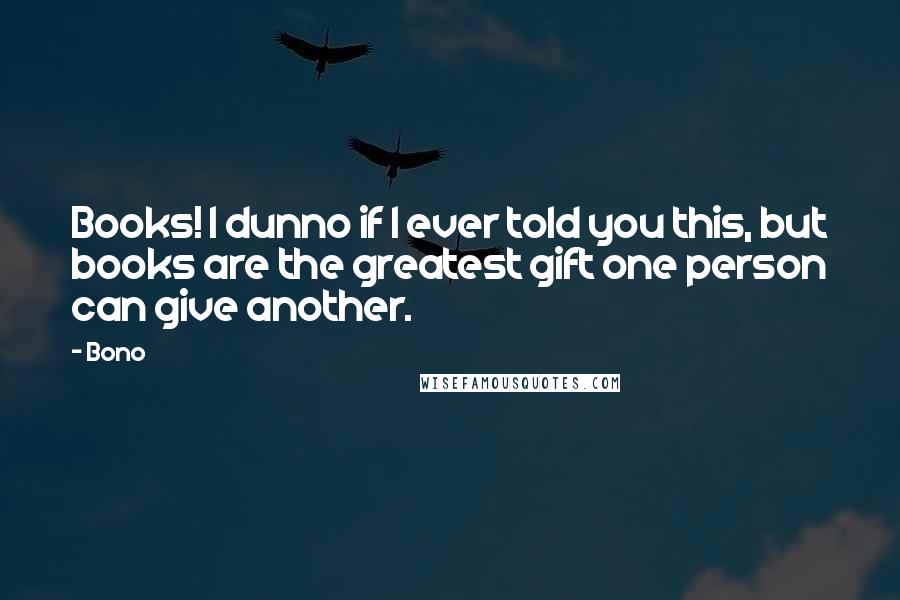 Bono quotes: Books! I dunno if I ever told you this, but books are the greatest gift one person can give another. Bono quotes: Books! I dunno if I ever told you this, but books are the greatest gift one person can give another.