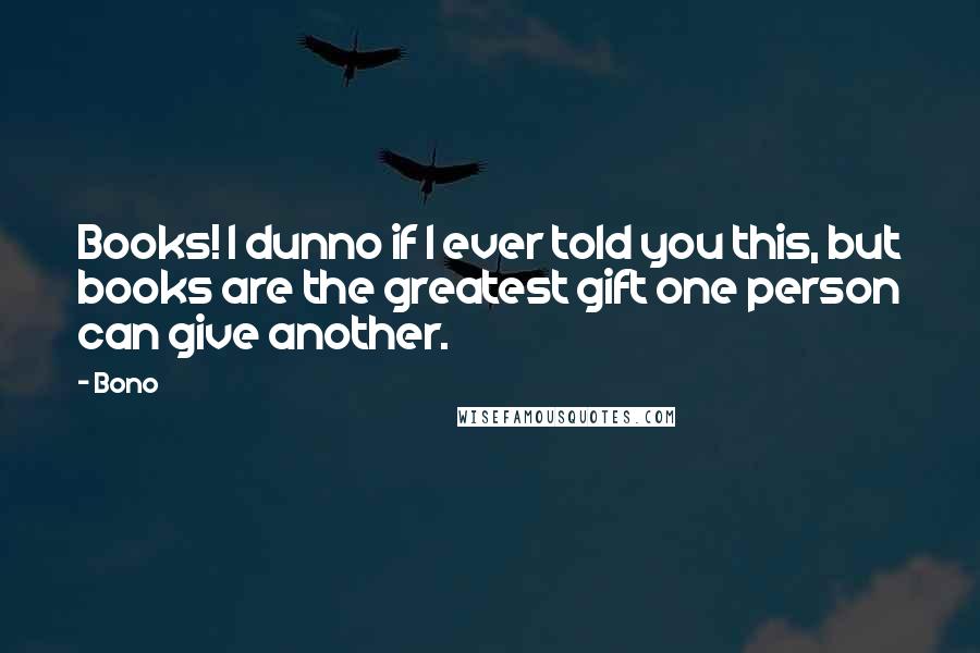 Bono quotes: Books! I dunno if I ever told you this, but books are the greatest gift one person can give another.