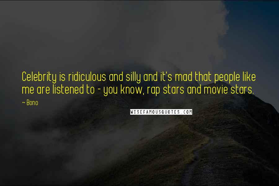 Bono quotes: Celebrity is ridiculous and silly and it's mad that people like me are listened to - you know, rap stars and movie stars. Bono quotes: Celebrity is ridiculous and silly and it's mad that people like me are listened to - you know, rap stars and movie stars.