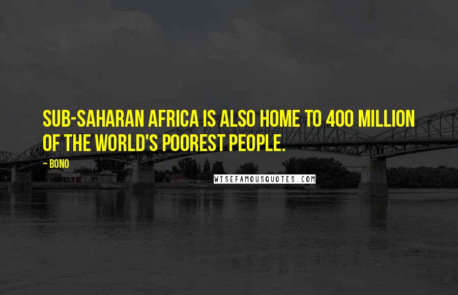 Bono quotes: Sub-Saharan Africa is also home to 400 million of the world's poorest people.