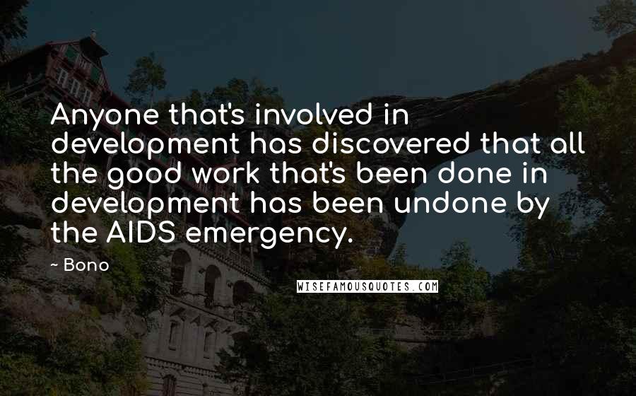 Bono quotes: Anyone that's involved in development has discovered that all the good work that's been done in development has been undone by the AIDS emergency. Bono quotes: Anyone that's involved in development has discovered that all the good work that's been done in development has been undone by the AIDS emergency.