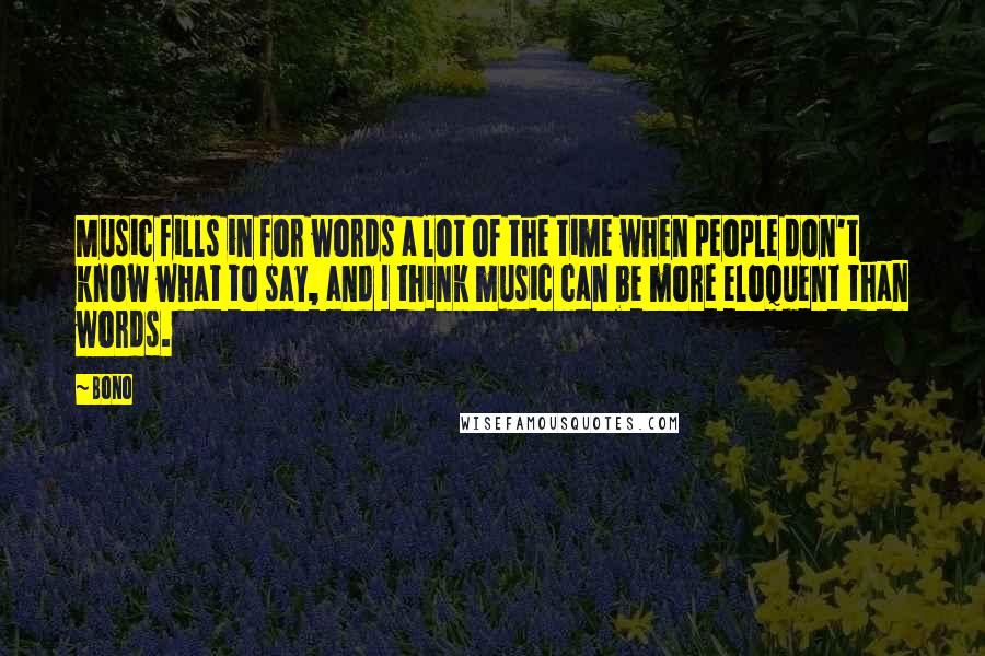 Bono quotes: Music fills in for words a lot of the time when people don't know what to say, and I think music can be more eloquent than words. Bono quotes: Music fills in for words a lot of the time when people don't know what to say, and I think music can be more eloquent than words.