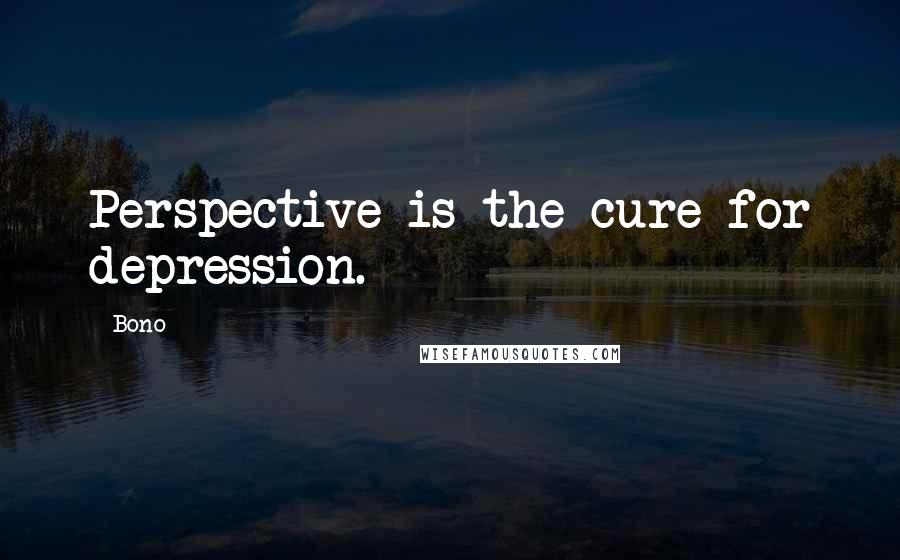 Bono quotes: Perspective is the cure for depression.