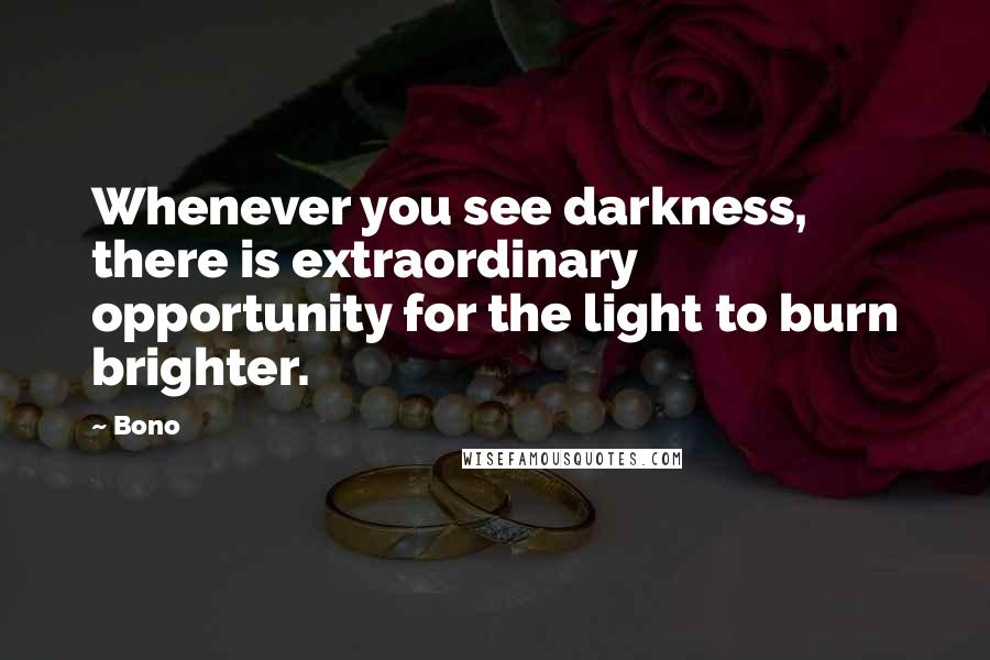 Bono quotes: Whenever you see darkness, there is extraordinary opportunity for the light to burn brighter.