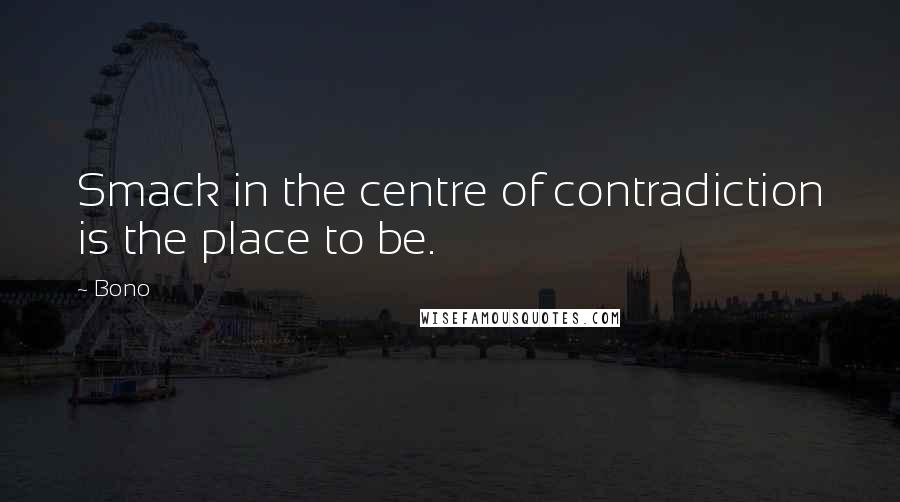 Bono quotes: Smack in the centre of contradiction is the place to be.