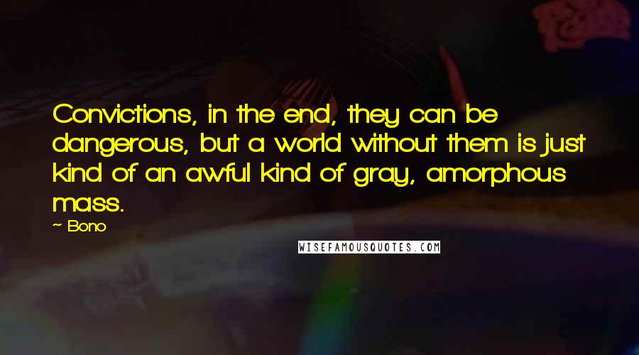 Bono quotes: Convictions, in the end, they can be dangerous, but a world without them is just kind of an awful kind of gray, amorphous mass. Bono quotes: Convictions, in the end, they can be dangerous, but a world without them is just kind of an awful kind of gray, amorphous mass.