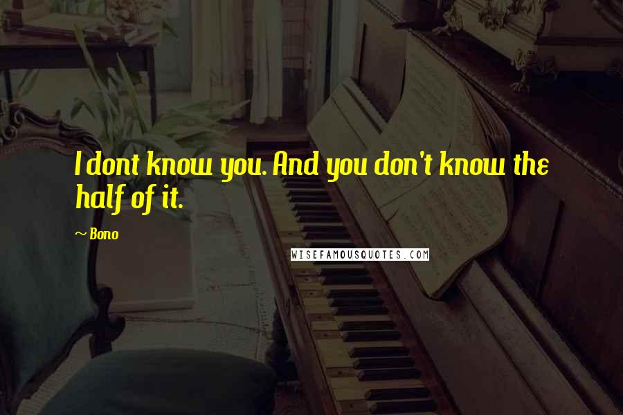 Bono quotes: I dont know you. And you don't know the half of it.