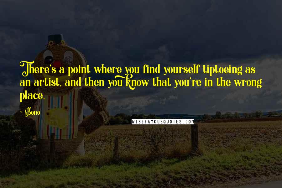 Bono quotes: There's a point where you find yourself tiptoeing as an artist, and then you know that you're in the wrong place.