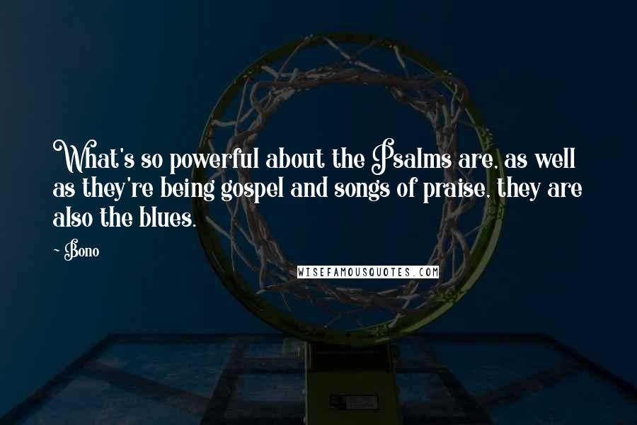 Bono quotes: What's so powerful about the Psalms are, as well as they're being gospel and songs of praise, they are also the blues.