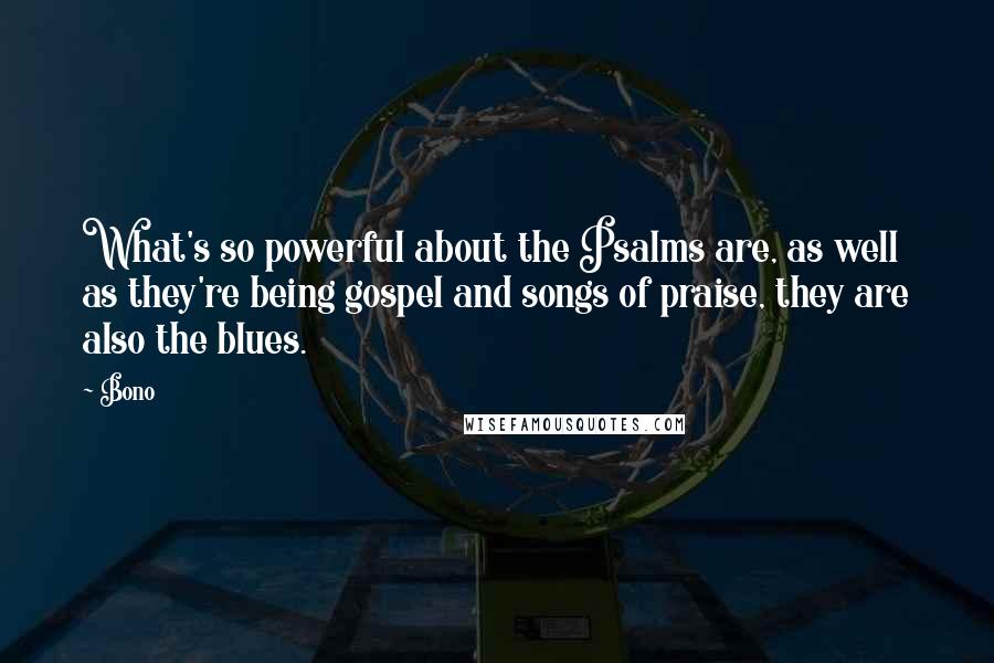 Bono quotes: What's so powerful about the Psalms are, as well as they're being gospel and songs of praise, they are also the blues. Bono quotes: What's so powerful about the Psalms are, as well as they're being gospel and songs of praise, they are also the blues.