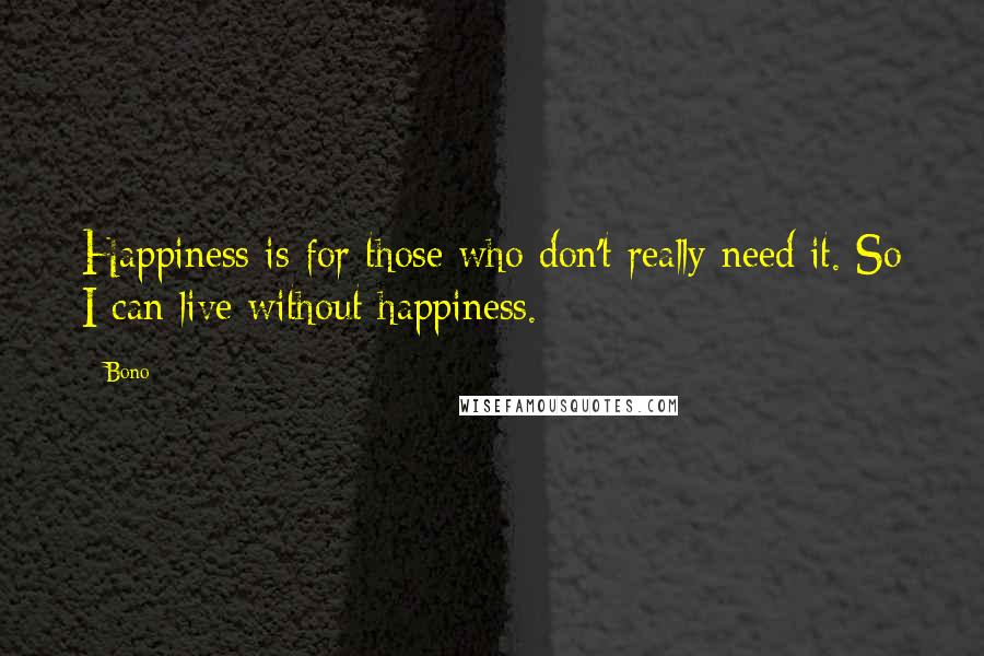 Bono quotes: Happiness is for those who don't really need it. So I can live without happiness.