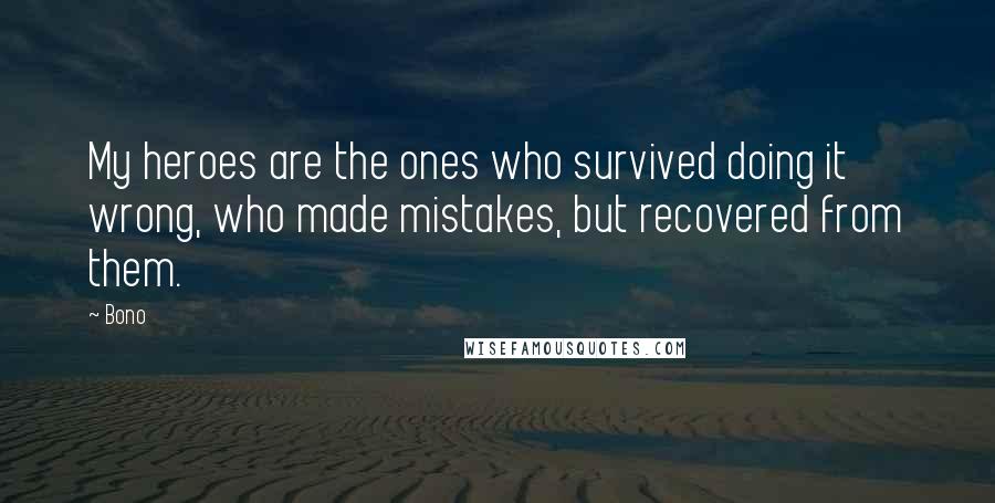 Bono quotes: My heroes are the ones who survived doing it wrong, who made mistakes, but recovered from them.