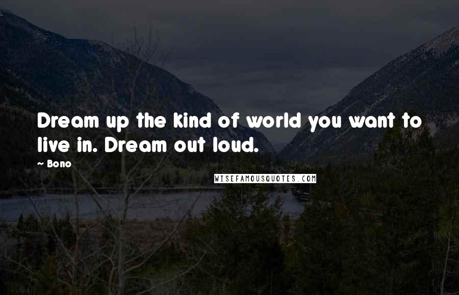 Bono quotes: Dream up the kind of world you want to live in. Dream out loud.