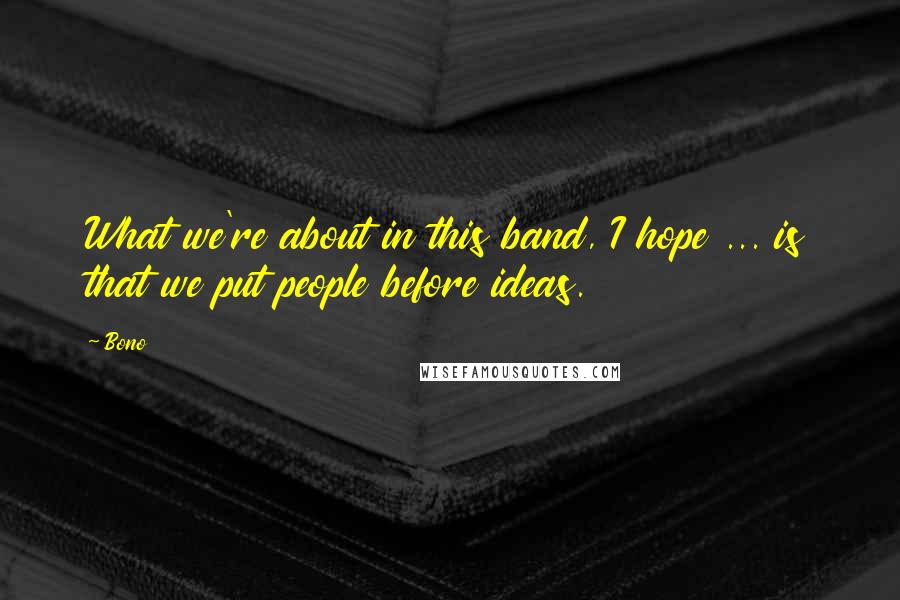 Bono quotes: What we're about in this band, I hope ... is that we put people before ideas.