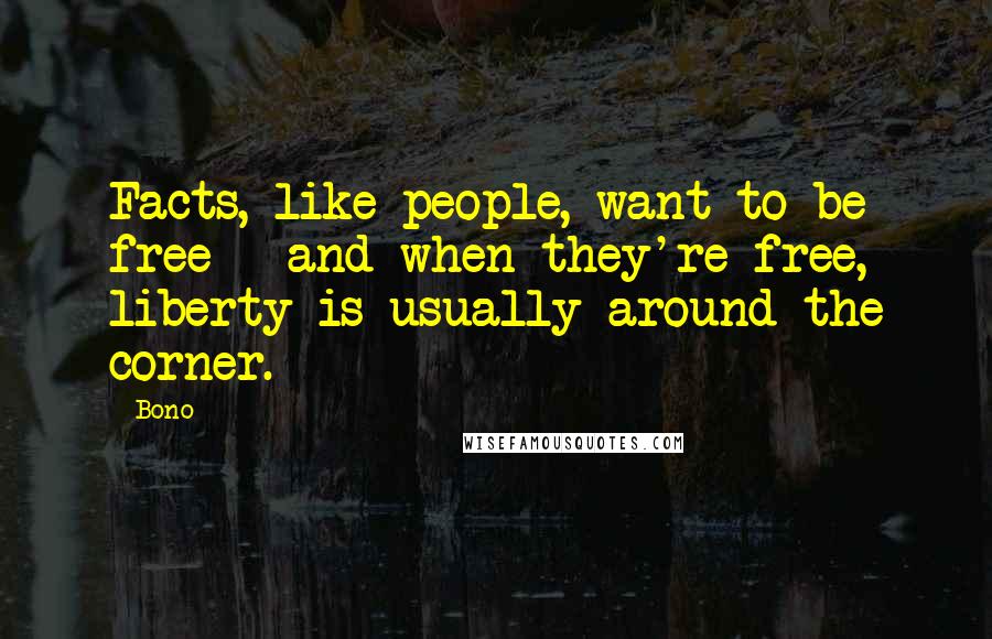 Bono quotes: Facts, like people, want to be free - and when they're free, liberty is usually around the corner.