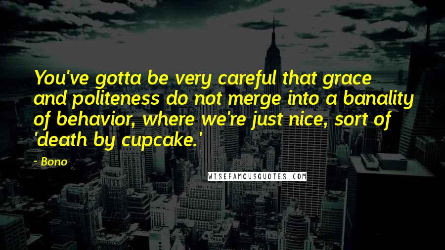 Bono quotes: You've gotta be very careful that grace and politeness do not merge into a banality of behavior, where we're just nice, sort of 'death by cupcake.'