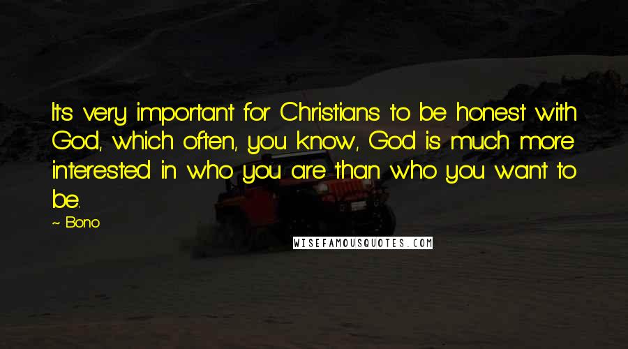 Bono quotes: It's very important for Christians to be honest with God, which often, you know, God is much more interested in who you are than who you want to be. Bono quotes: It's very important for Christians to be honest with God, which often, you know, God is much more interested in who you are than who you want to be.