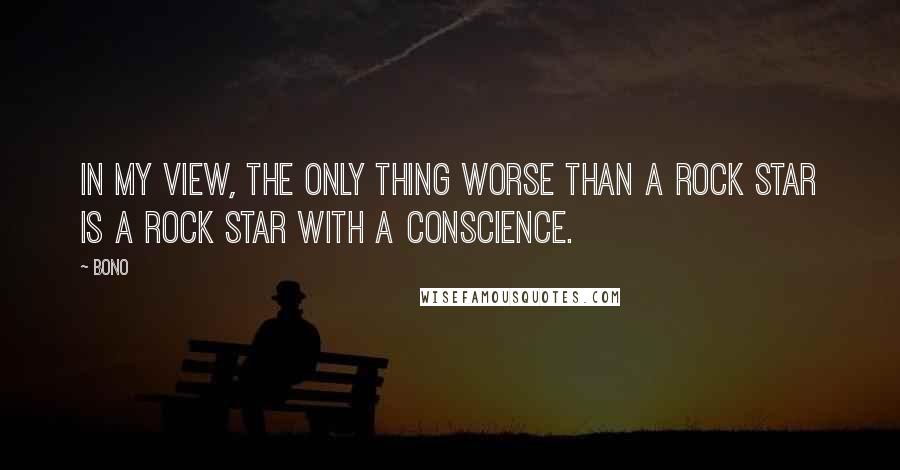 Bono quotes: In my view, the only thing worse than a rock star is a rock star with a conscience.