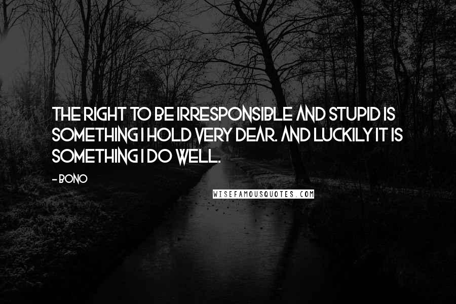Bono quotes: The right to be irresponsible and stupid is something I hold very dear. And luckily it is something I do well. Bono quotes: The right to be irresponsible and stupid is something I hold very dear. And luckily it is something I do well.