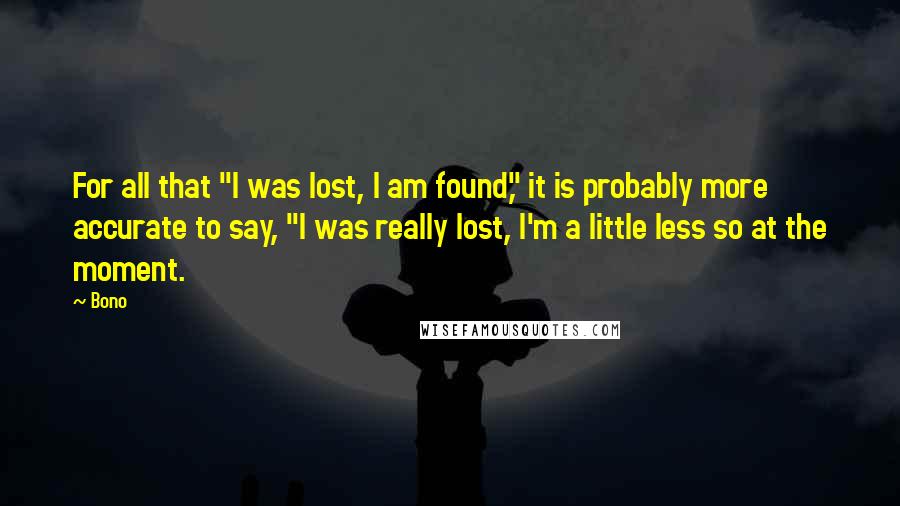 Bono quotes: For all that "I was lost, I am found," it is probably more accurate to say, "I was really lost, I'm a little less so at the moment.