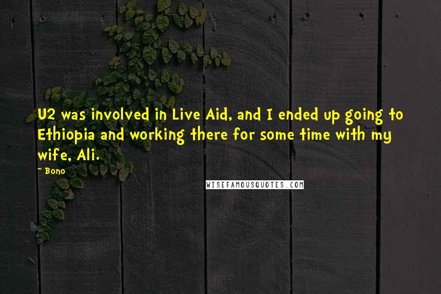 Bono quotes: U2 was involved in Live Aid, and I ended up going to Ethiopia and working there for some time with my wife, Ali. Bono quotes: U2 was involved in Live Aid, and I ended up going to Ethiopia and working there for some time with my wife, Ali.