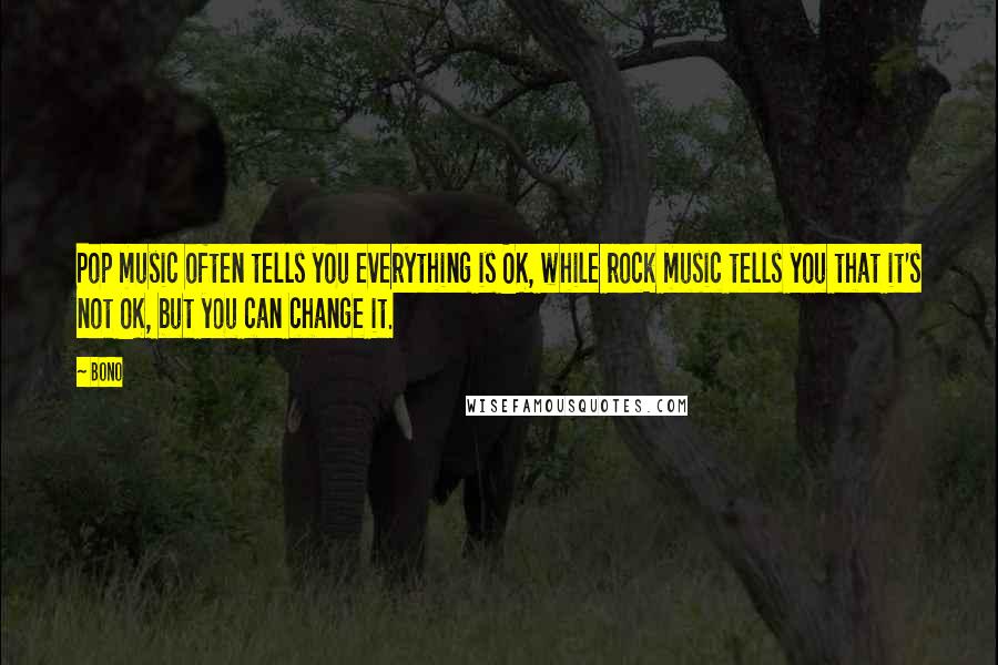 Bono quotes: Pop music often tells you everything is OK, while rock music tells you that it's not OK, but you can change it. Bono quotes: Pop music often tells you everything is OK, while rock music tells you that it's not OK, but you can change it.