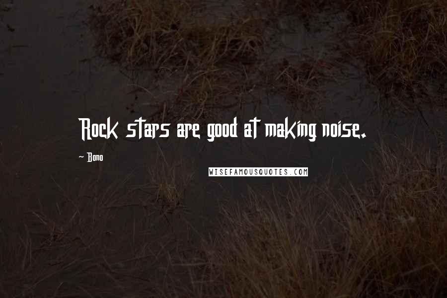 Bono quotes: Rock stars are good at making noise.