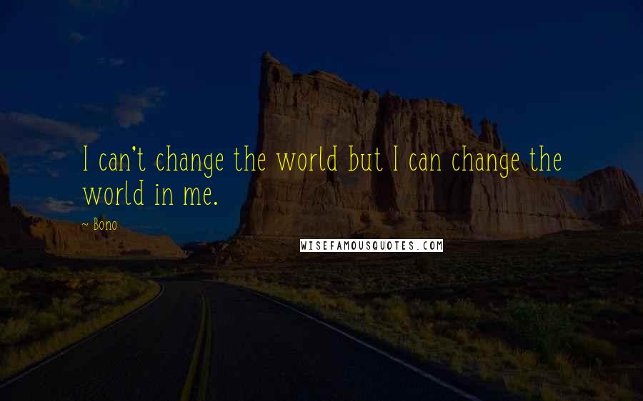 Bono quotes: I can't change the world but I can change the world in me.