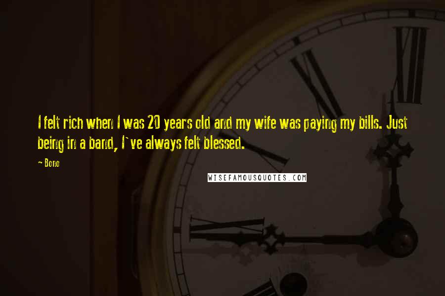 Bono quotes: I felt rich when I was 20 years old and my wife was paying my bills. Just being in a band, I've always felt blessed. Bono quotes: I felt rich when I was 20 years old and my wife was paying my bills. Just being in a band, I've always felt blessed.