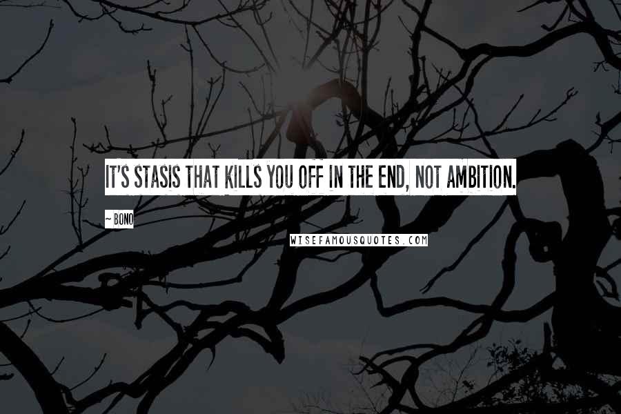 Bono quotes: It's stasis that kills you off in the end, not ambition.