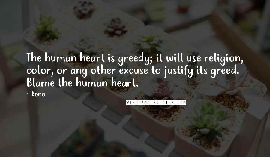 Bono quotes: The human heart is greedy; it will use religion, color, or any other excuse to justify its greed. Blame the human heart.