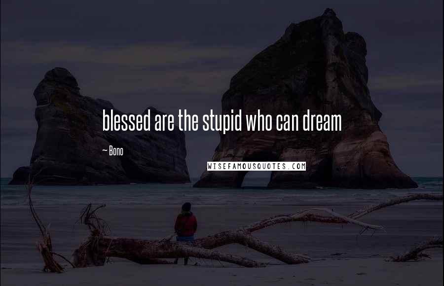 Bono quotes: blessed are the stupid who can dream