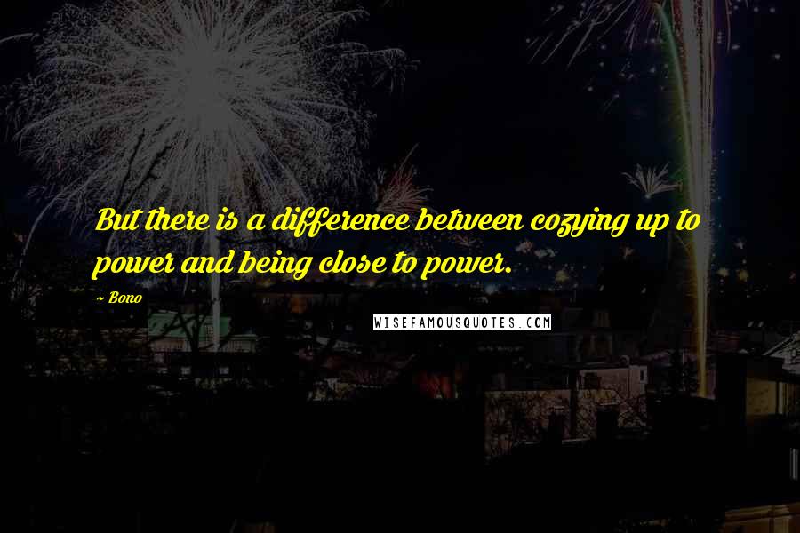 Bono quotes: But there is a difference between cozying up to power and being close to power.