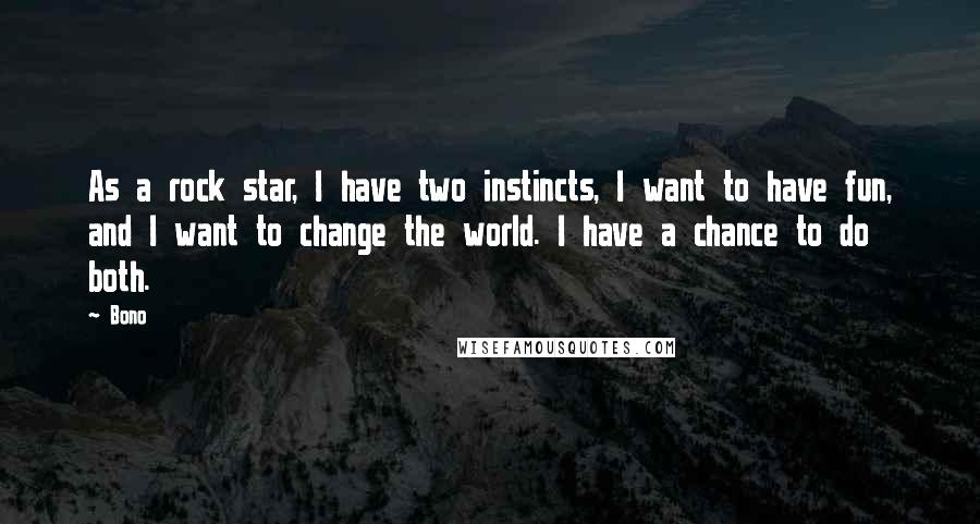 Bono quotes: As a rock star, I have two instincts, I want to have fun, and I want to change the world. I have a chance to do both. Bono quotes: As a rock star, I have two instincts, I want to have fun, and I want to change the world. I have a chance to do both.