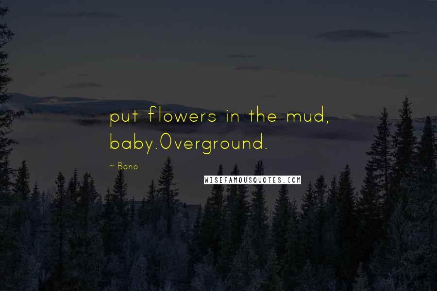 Bono quotes: put flowers in the mud, baby.Overground.