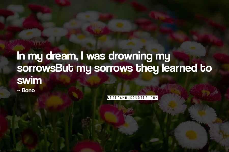 Bono quotes: In my dream, I was drowning my sorrowsBut my sorrows they learned to swim
