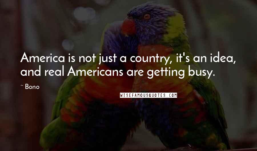 Bono quotes: America is not just a country, it's an idea, and real Americans are getting busy.