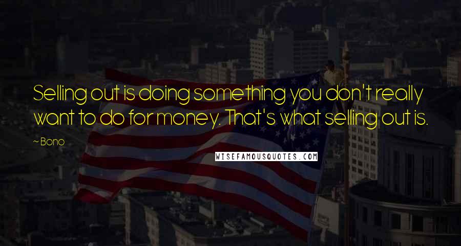 Bono quotes: Selling out is doing something you don't really want to do for money. That's what selling out is.