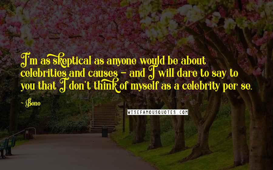 Bono quotes: I'm as skeptical as anyone would be about celebrities and causes - and I will dare to say to you that I don't think of myself as a celebrity per