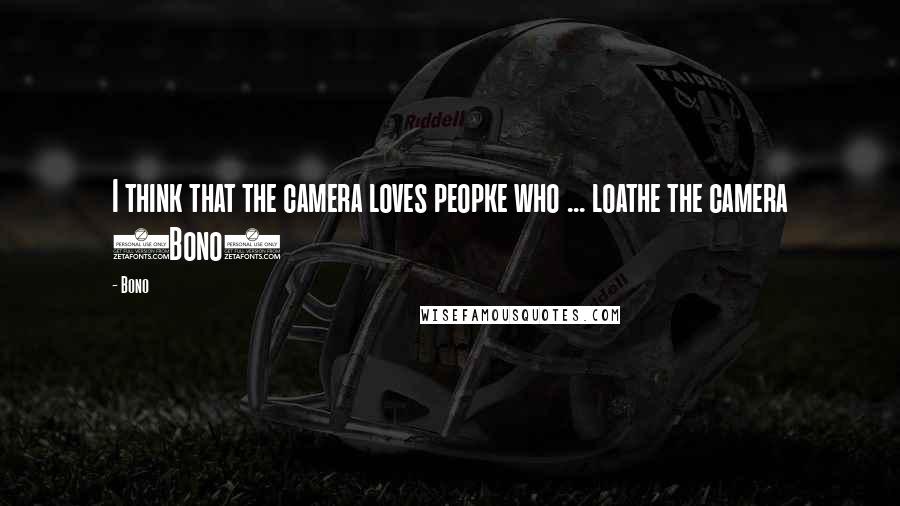 Bono quotes: I think that the camera loves peopke who ... loathe the camera (Bono)