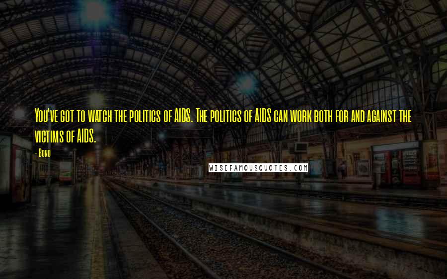 Bono quotes: You've got to watch the politics of AIDS. The politics of AIDS can work both for and against the victims of AIDS. Bono quotes: You've got to watch the politics of AIDS. The politics of AIDS can work both for and against the victims of AIDS.