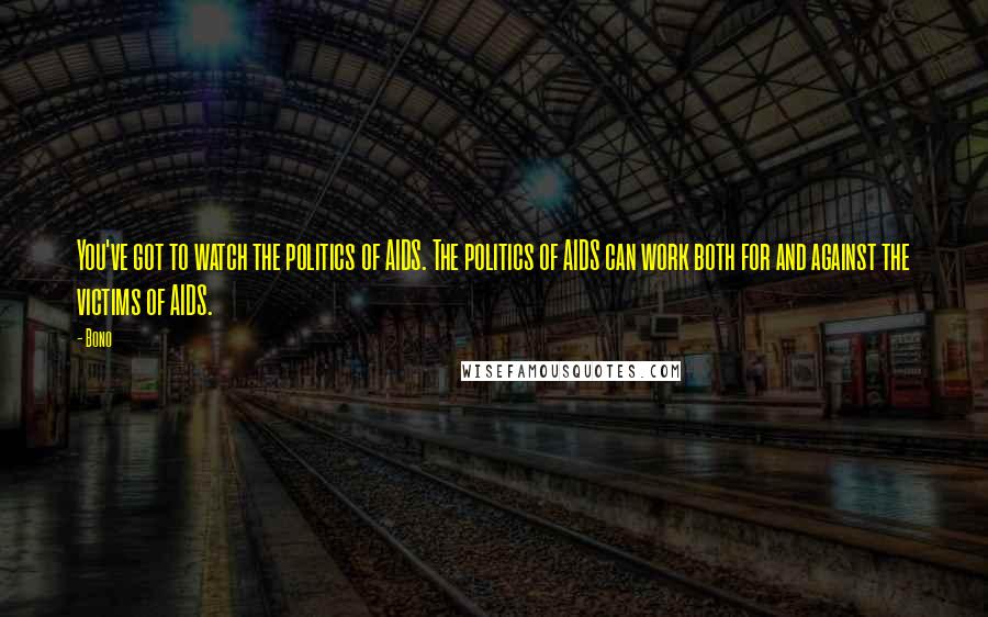 Bono quotes: You've got to watch the politics of AIDS. The politics of AIDS can work both for and against the victims of AIDS.