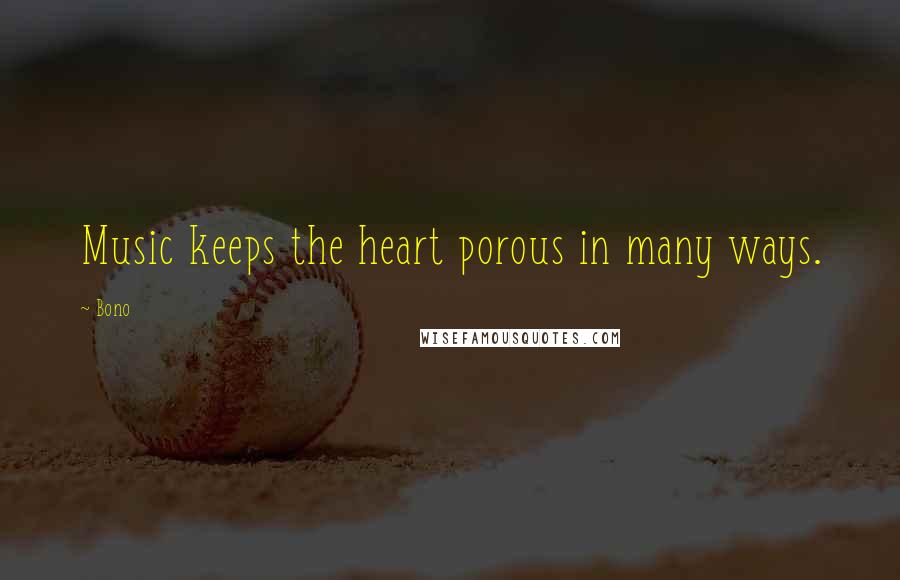 Bono quotes: Music keeps the heart porous in many ways.
