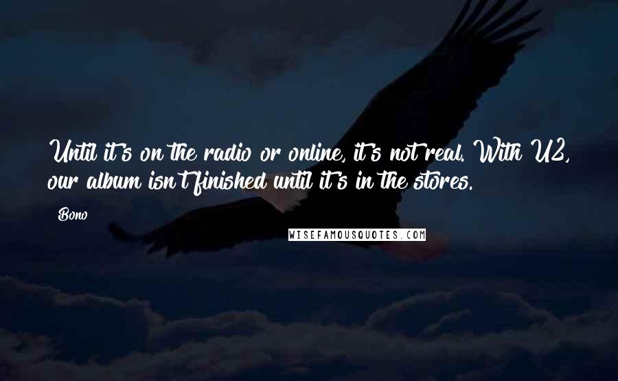 Bono quotes: Until it's on the radio or online, it's not real. With U2, our album isn't finished until it's in the stores.