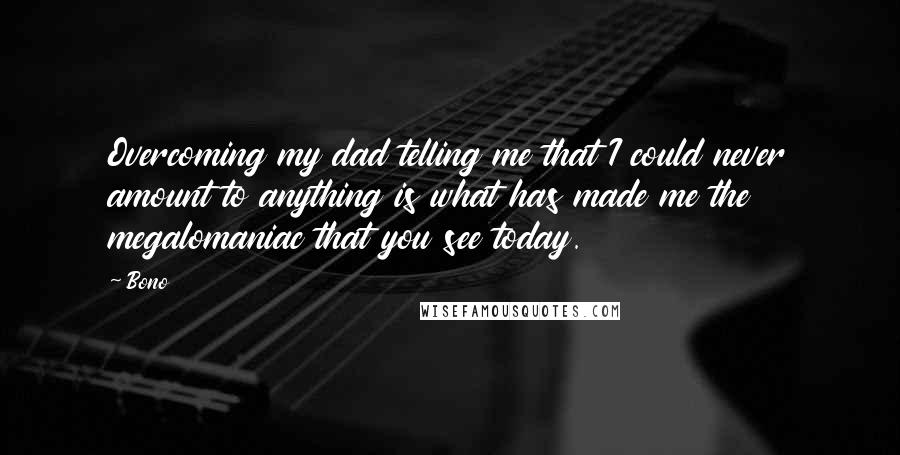 Bono quotes: Overcoming my dad telling me that I could never amount to anything is what has made me the megalomaniac that you see today. Bono quotes: Overcoming my dad telling me that I could never amount to anything is what has made me the megalomaniac that you see today.