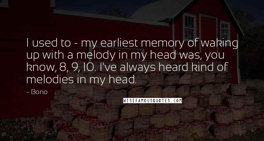Bono quotes: I used to - my earliest memory of waking up with a melody in my head was, you know, 8, 9, 10. I've always heard kind of melodies in my Bono quotes: I used to - my earliest memory of waking up with a melody in my head was, you know, 8, 9, 10. I've always heard kind of melodies in my