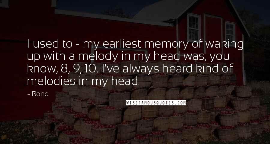 Bono quotes: I used to - my earliest memory of waking up with a melody in my head was, you know, 8, 9, 10. I've always heard kind of melodies in my