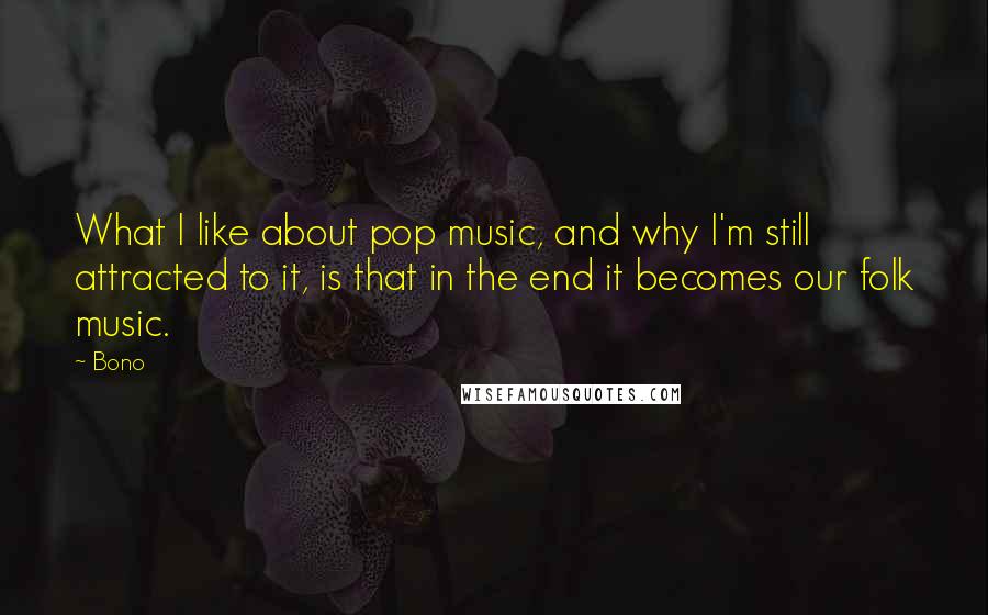 Bono quotes: What I like about pop music, and why I'm still attracted to it, is that in the end it becomes our folk music. Bono quotes: What I like about pop music, and why I'm still attracted to it, is that in the end it becomes our folk music.