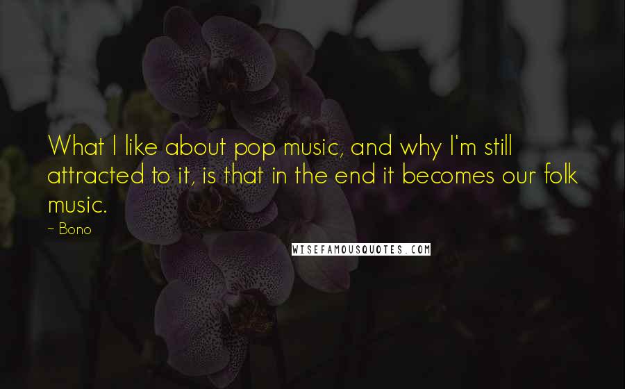 Bono quotes: What I like about pop music, and why I'm still attracted to it, is that in the end it becomes our folk music.