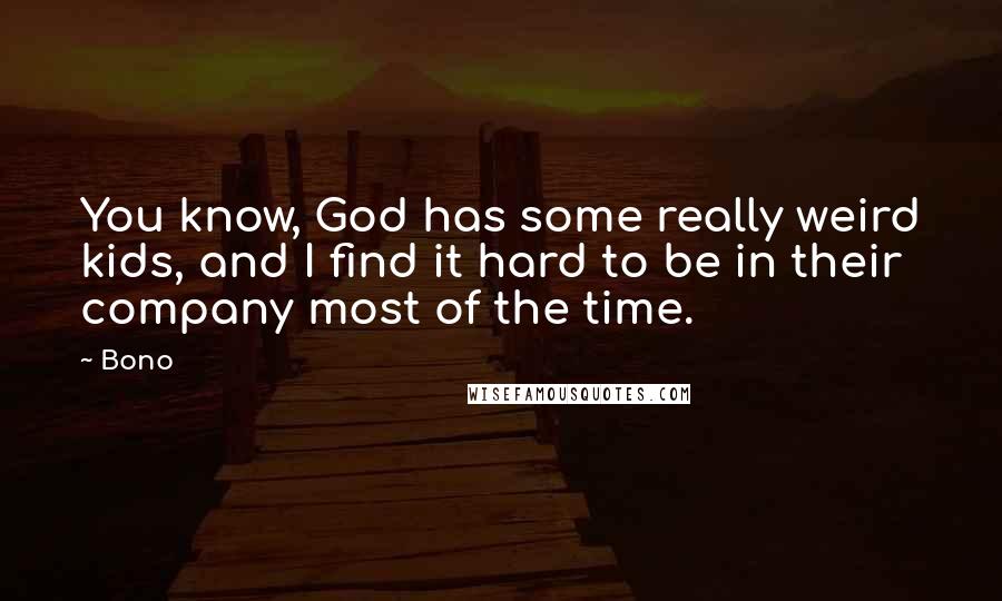 Bono quotes: You know, God has some really weird kids, and I find it hard to be in their company most of the time. Bono quotes: You know, God has some really weird kids, and I find it hard to be in their company most of the time.